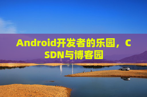 Android开发者的乐园，CSDN与博客园